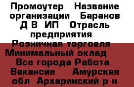 Промоутер › Название организации ­ Баранов Д.В, ИП › Отрасль предприятия ­ Розничная торговля › Минимальный оклад ­ 1 - Все города Работа » Вакансии   . Амурская обл.,Архаринский р-н